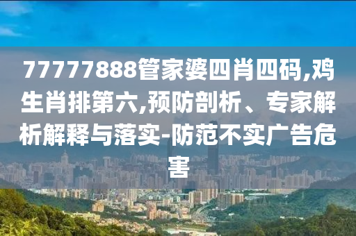 77777888管家婆四肖四碼,雞生肖排第六,預防剖析、專家解析解釋與落實-防范不實廣告危害