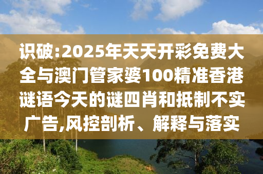 識破:2025年天天開彩免費大全與澳門管家婆100精準(zhǔn)香港謎語今天的謎四肖和抵制不實廣告,風(fēng)控剖析、解釋與落實