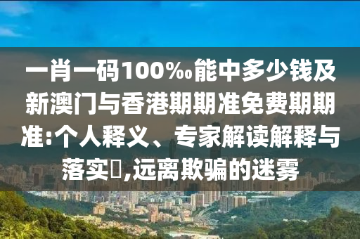 一肖一碼100‰能中多少錢及新澳門與香港期期準(zhǔn)免費期期準(zhǔn):個人釋義、專家解讀解釋與落實?,遠(yuǎn)離欺騙的迷霧