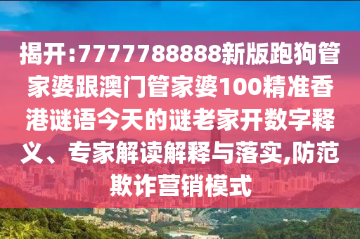 揭開:7777788888新版跑狗管家婆跟澳門管家婆100精準(zhǔn)香港謎語今天的謎老家開數(shù)字釋義、專家解讀解釋與落實,防范欺詐營銷模式