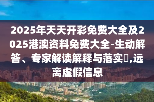 2025年天天開彩免費大全及2025港澳資料免費大全-生動解答、專家解讀解釋與落實?,遠(yuǎn)離虛假信息