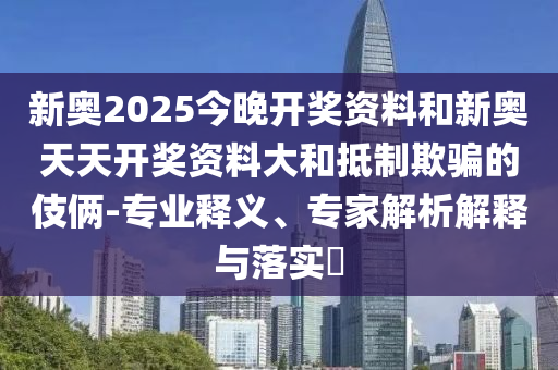 新奧2025今晚開獎資料和新奧天天開獎資料大和抵制欺騙的伎倆-專業(yè)釋義、專家解析解釋與落實(shí)?