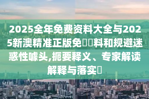 2025全年免費(fèi)資料大全與2025新澳精準(zhǔn)正版免費(fèi)資料和規(guī)避迷惑性噱頭,扼要釋義、專家解讀解釋與落實(shí)?