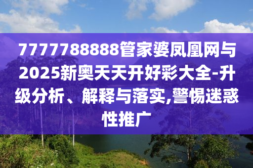 7777788888管家婆鳳凰網(wǎng)與2025新奧天天開好彩大全-升級分析、解釋與落實,警惕迷惑性推廣