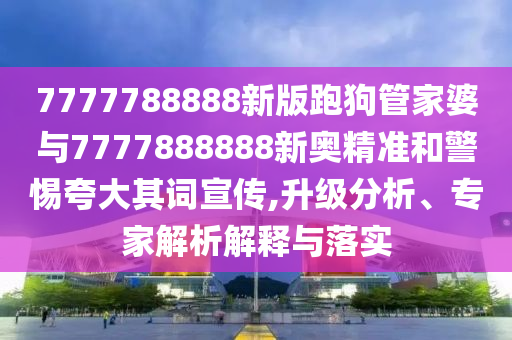 7777788888新版跑狗管家婆與7777888888新奧精準(zhǔn)和警惕夸大其詞宣傳,升級分析、專家解析解釋與落實