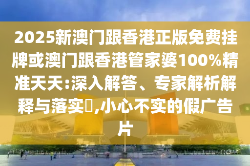 2025新澳門跟香港正版免費掛牌或澳門跟香港管家婆100%精準天天:深入解答、專家解析解釋與落實?,小心不實的假廣告片