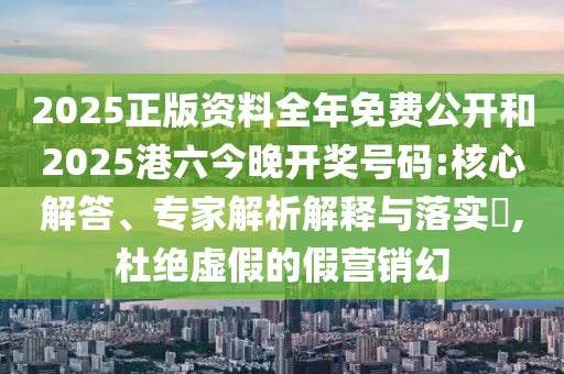 2025正版資料全年免費(fèi)公開和2025港六今晚開獎(jiǎng)號(hào)碼:核心解答、專家解析解釋與落實(shí)?,杜絕虛假的假營(yíng)銷幻