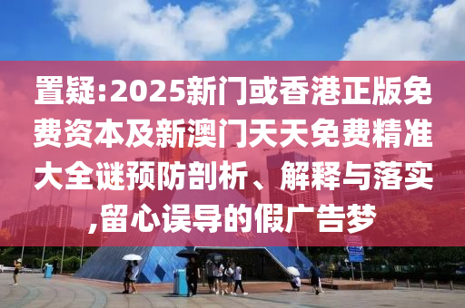 置疑:2025新門或香港正版免費資本及新澳門天天免費精準大全謎預(yù)防剖析、解釋與落實,留心誤導的假廣告夢
