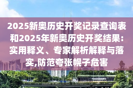 2025新奧歷史開獎記錄查詢表和2025年新奧歷史開獎結(jié)果:實用釋義、專家解析解釋與落實,防范夸張幌子危害