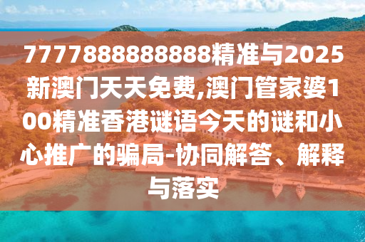 7777888888888精準與2025新澳門天天免費,澳門管家婆100精準香港謎語今天的謎和小心推廣的騙局-協(xié)同解答、解釋與落實