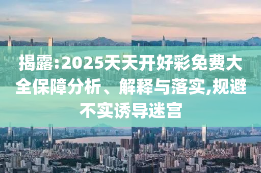揭露:2025天天開好彩免費大全保障分析、解釋與落實,規(guī)避不實誘導迷宮