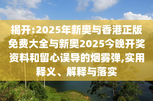 揭開:2025年新奧與香港正版免費大全與新奧2025今晚開獎資料和留心誤導(dǎo)的煙霧彈,實用釋義、解釋與落實
