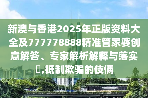 新澳與香港2025年正版資料大全及777778888精準(zhǔn)管家婆創(chuàng)意解答、專家解析解釋與落實(shí)?,抵制欺騙的伎倆
