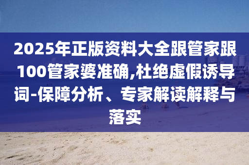 2025年正版資料大全跟管家跟100管家婆準(zhǔn)確,杜絕虛假誘導(dǎo)詞-保障分析、專家解讀解釋與落實(shí)