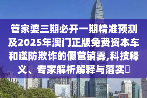 管家婆三期必開一期精準(zhǔn)預(yù)測(cè)及2025年澳門正版免費(fèi)資本車和謹(jǐn)防欺詐的假營(yíng)銷霧,科技釋義、專家解析解釋與落實(shí)?