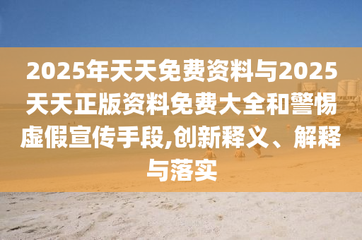 2025年天天免費(fèi)資料與2025天天正版資料免費(fèi)大全和警惕虛假宣傳手段,創(chuàng)新釋義、解釋與落實(shí)