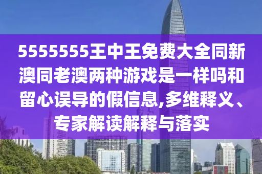 5555555王中王免費大全同新澳同老澳兩種游戲是一樣嗎和留心誤導(dǎo)的假信息,多維釋義、專家解讀解釋與落實