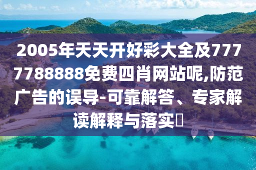 2005年天天開好彩大全及7777788888免費四肖網(wǎng)站呢,防范廣告的誤導-可靠解答、專家解讀解釋與落實?