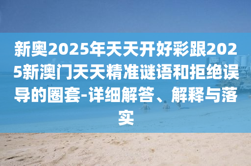 新奧2025年天天開好彩跟2025新澳門天天精準(zhǔn)謎語和拒絕誤導(dǎo)的圈套-詳細(xì)解答、解釋與落實