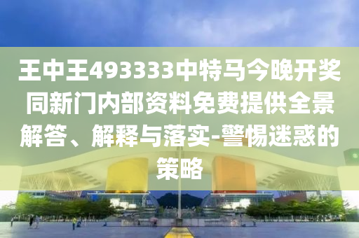 王中王493333中特馬今晚開獎同新門內(nèi)部資料免費提供全景解答、解釋與落實-警惕迷惑的策略