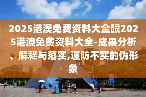 2025港澳免費資料大全跟2025港澳免費資料大全-成果分析、解釋與落實,謹防不實的偽形象