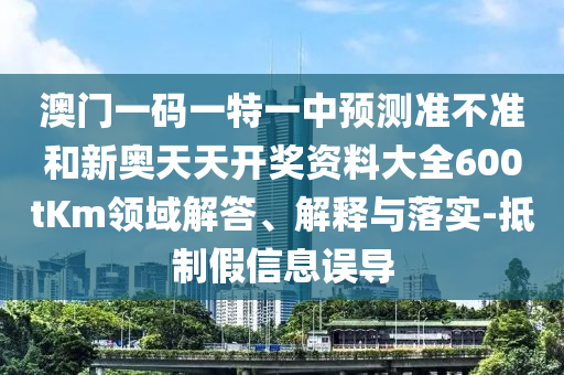 澳門一碼一特一中預測準不準和新奧天天開獎資料大全600tKm領域解答、解釋與落實-抵制假信息誤導