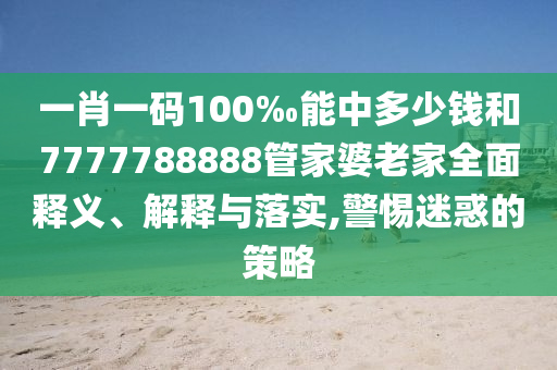 一肖一碼100‰能中多少錢和7777788888管家婆老家全面釋義、解釋與落實(shí),警惕迷惑的策略