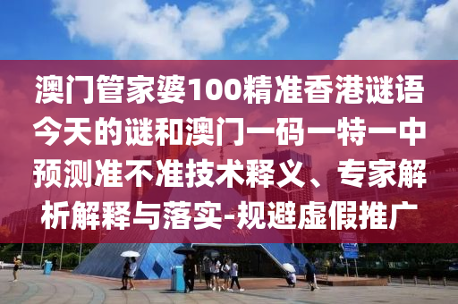 澳門管家婆100精準(zhǔn)香港謎語今天的謎和澳門一碼一特一中預(yù)測準(zhǔn)不準(zhǔn)技術(shù)釋義、專家解析解釋與落實-規(guī)避虛假推廣