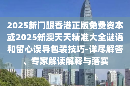 2025新門跟香港正版免費資本或2025新澳天天精準(zhǔn)大全謎語和留心誤導(dǎo)包裝技巧-詳盡解答、專家解讀解釋與落實