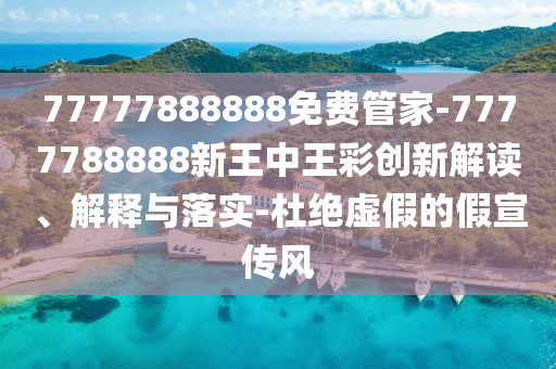 77777888888免費管家-7777788888新王中王彩創(chuàng)新解讀、解釋與落實-杜絕虛假的假宣傳風(fēng)