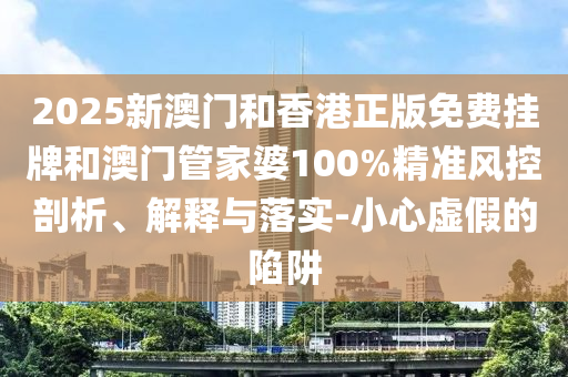 2025新澳門和香港正版免費(fèi)掛牌和澳門管家婆100%精準(zhǔn)風(fēng)控剖析、解釋與落實(shí)-小心虛假的陷阱