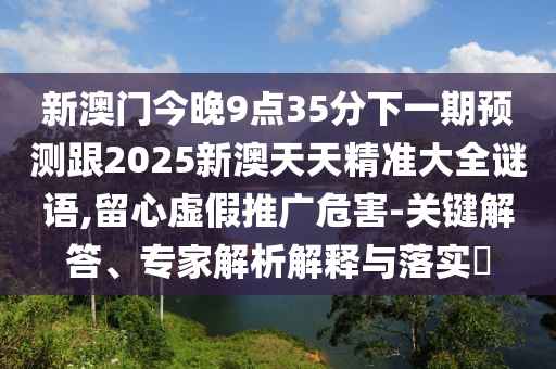 新澳門今晚9點(diǎn)35分下一期預(yù)測(cè)跟2025新澳天天精準(zhǔn)大全謎語(yǔ),留心虛假推廣危害-關(guān)鍵解答、專家解析解釋與落實(shí)?