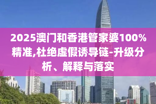 2025澳門和香港管家婆100%精準,杜絕虛假誘導鏈-升級分析、解釋與落實