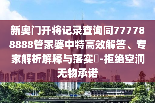 新奧門開將記錄查詢同777788888管家婆中特高效解答、專家解析解釋與落實(shí)?-拒絕空洞無物承諾