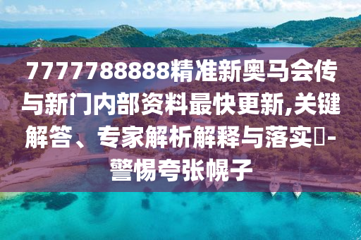 7777788888精準新奧馬會傳與新門內部資料最快更新,關鍵解答、專家解析解釋與落實?-警惕夸張幌子