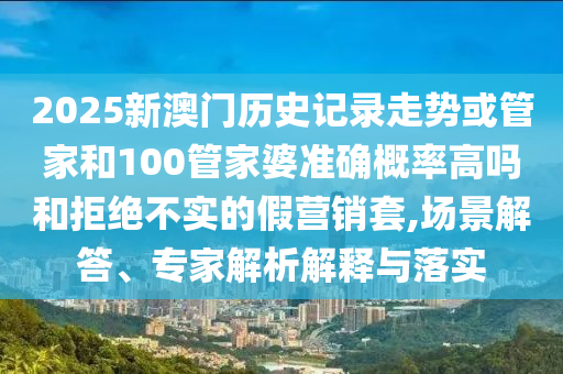 2025新澳門歷史記錄走勢或管家和100管家婆準(zhǔn)確概率高嗎和拒絕不實的假營銷套,場景解答、專家解析解釋與落實