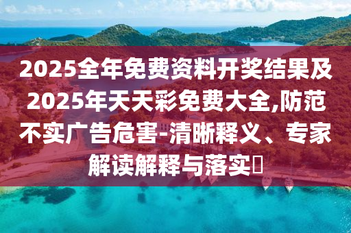 2025全年免費資料開獎結(jié)果及2025年天天彩免費大全,防范不實廣告危害-清晰釋義、專家解讀解釋與落實?