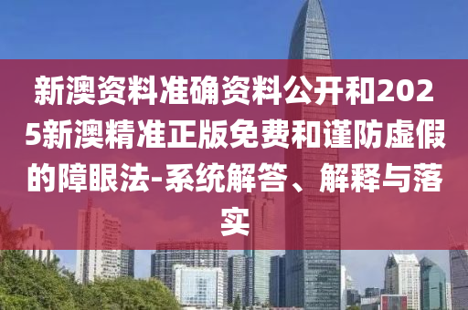 新澳資料準(zhǔn)確資料公開和2025新澳精準(zhǔn)正版免費(fèi)和謹(jǐn)防虛假的障眼法-系統(tǒng)解答、解釋與落實(shí)