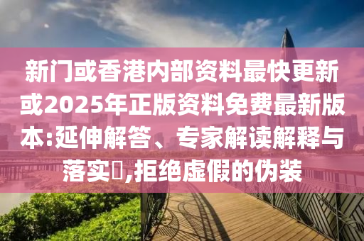 新門或香港內(nèi)部資料最快更新或2025年正版資料免費最新版本:延伸解答、專家解讀解釋與落實?,拒絕虛假的偽裝