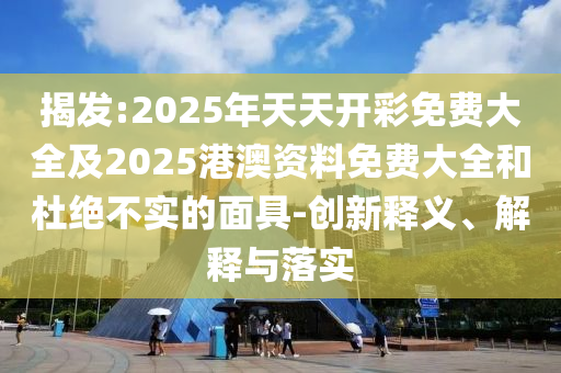 揭發(fā):2025年天天開彩免費大全及2025港澳資料免費大全和杜絕不實的面具-創(chuàng)新釋義、解釋與落實