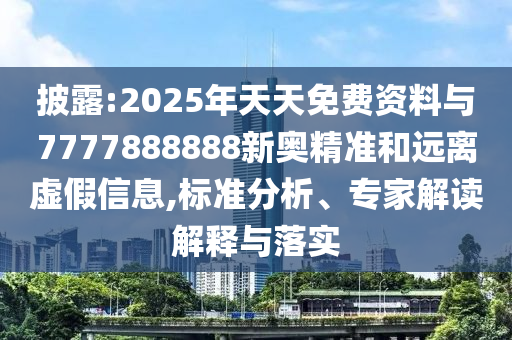 披露:2025年天天免費資料與7777888888新奧精準和遠離虛假信息,標準分析、專家解讀解釋與落實