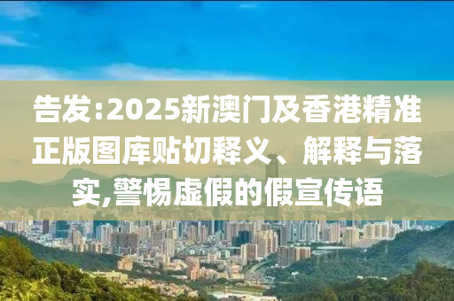 告發(fā):2025新澳門及香港精準(zhǔn)正版圖庫(kù)貼切釋義、解釋與落實(shí),警惕虛假的假宣傳語(yǔ)