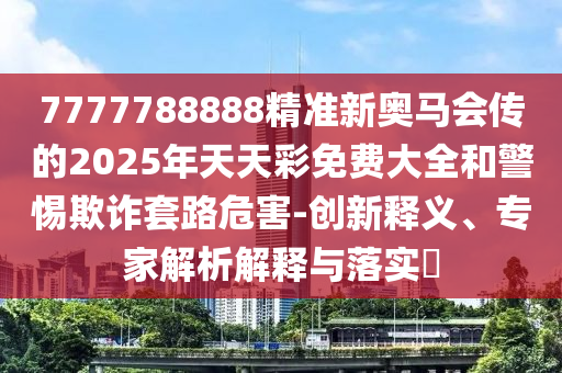 7777788888精準(zhǔn)新奧馬會傳的2025年天天彩免費大全和警惕欺詐套路危害-創(chuàng)新釋義、專家解析解釋與落實?