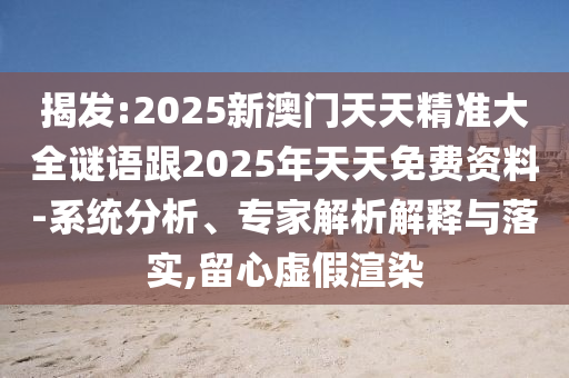 揭發(fā):2025新澳門天天精準大全謎語跟2025年天天免費資料-系統(tǒng)分析、專家解析解釋與落實,留心虛假渲染