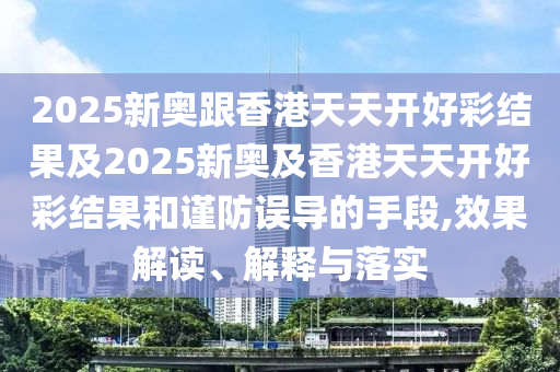 2025新奧跟香港天天開好彩結(jié)果及2025新奧及香港天天開好彩結(jié)果和謹(jǐn)防誤導(dǎo)的手段,效果解讀、解釋與落實(shí)