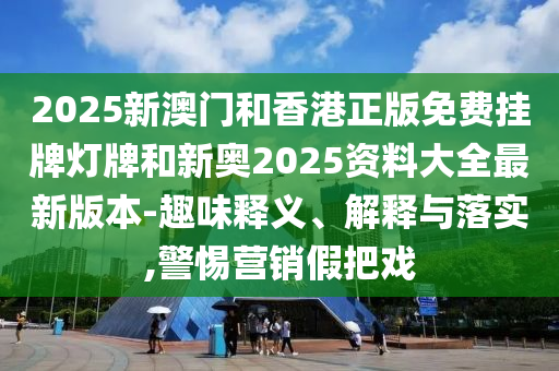 2025新澳門和香港正版免費掛牌燈牌和新奧2025資料大全最新版本-趣味釋義、解釋與落實,警惕營銷假把戲