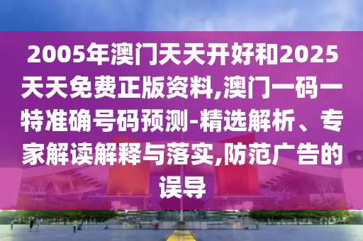 2005年澳門天天開好和2025天天免費(fèi)正版資料,澳門一碼一特準(zhǔn)確號(hào)碼預(yù)測(cè)-精選解析、專家解讀解釋與落實(shí),防范廣告的誤導(dǎo)