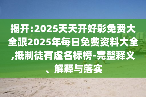 揭開:2025天天開好彩免費大全跟2025年每日免費資料大全,抵制徒有虛名標榜-完整釋義、解釋與落實