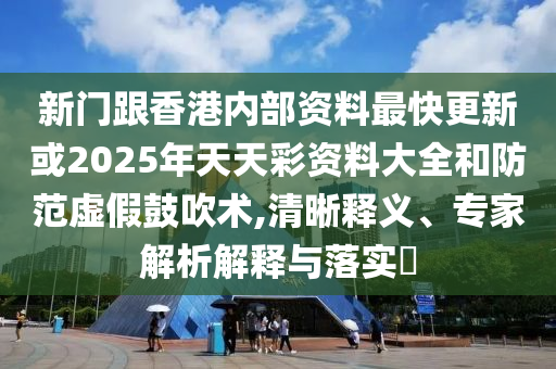 新門跟香港內(nèi)部資料最快更新或2025年天天彩資料大全和防范虛假鼓吹術(shù),清晰釋義、專家解析解釋與落實?
