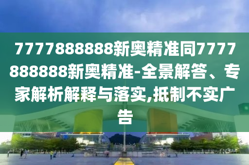 7777888888新奧精準(zhǔn)同7777888888新奧精準(zhǔn)-全景解答、專(zhuān)家解析解釋與落實(shí),抵制不實(shí)廣告